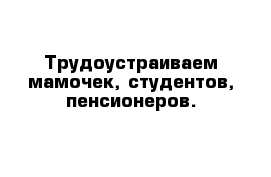 Трудоустраиваем мамочек, студентов, пенсионеров.